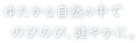 ゆたかな自然の中でのびのび、健やかに。